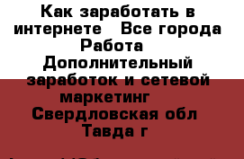 Как заработать в интернете - Все города Работа » Дополнительный заработок и сетевой маркетинг   . Свердловская обл.,Тавда г.